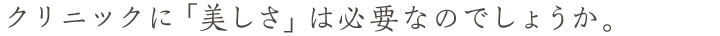 クリニックに「美しさ」は必要なのでしょうか。
