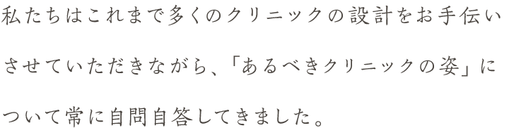 私たちはこれまで多くのクリニックの設計をお手伝いさせていただきながら、「あるべきクリニックの姿」について常に自問自答してきました。