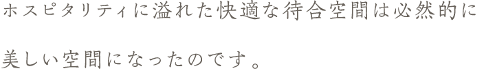ホスピタリティに溢れた快適な待合空間は必然的に美しい空間になったのです。