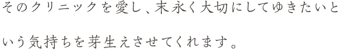 そのクリニックを愛し、末永く大切にしてゆきたいという気持ちを芽生えさせてくれます。